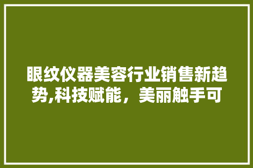 眼纹仪器美容行业销售新趋势,科技赋能，美丽触手可及 饮食大全