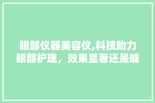 眼部仪器美容仪,科技助力眼部护理，效果显著还是噱头 饮食大全