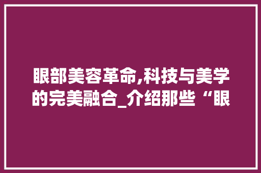 眼部美容革命,科技与美学的完美融合_介绍那些“眼睛”也能用的美容仪器 综合便民