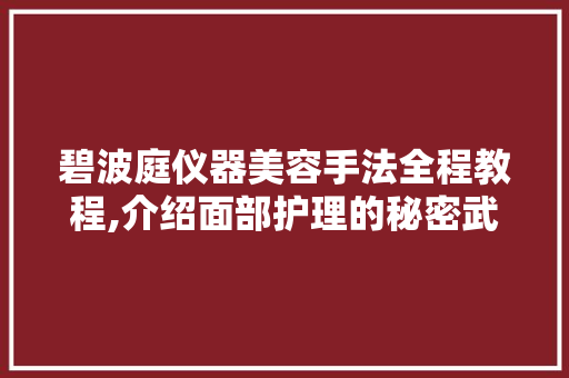 碧波庭仪器美容手法全程教程,介绍面部护理的秘密武器