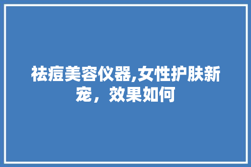 祛痘美容仪器,女性护肤新宠，效果如何