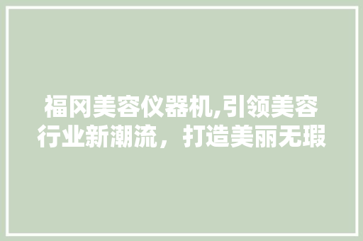 福冈美容仪器机,引领美容行业新潮流，打造美丽无瑕的肌肤