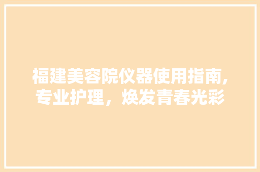 福建美容院仪器使用指南,专业护理，焕发青春光彩 饮食大全