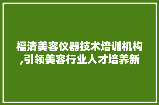 福清美容仪器技术培训机构,引领美容行业人才培养新潮流 婚姻情感