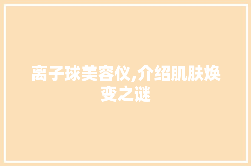 离子球美容仪,介绍肌肤焕变之谜 综合便民