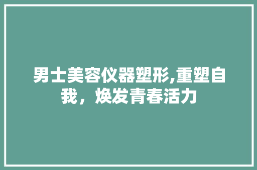 男士美容仪器塑形,重塑自我，焕发青春活力 综合便民