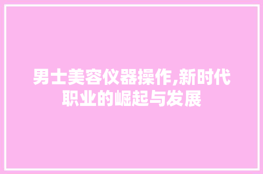 男士美容仪器操作,新时代职业的崛起与发展 婚姻情感