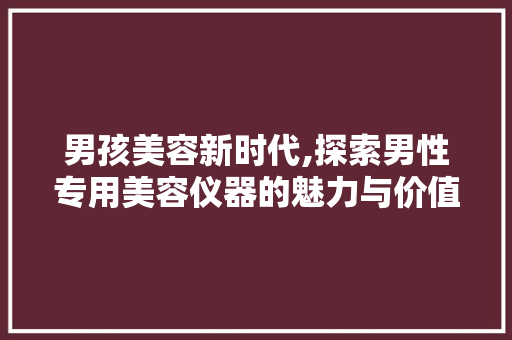 男孩美容新时代,探索男性专用美容仪器的魅力与价值 母婴育儿