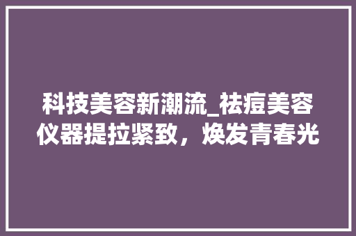 科技美容新潮流_祛痘美容仪器提拉紧致，焕发青春光彩
