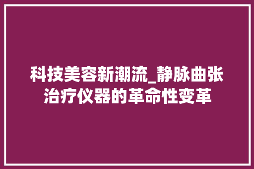 科技美容新潮流_静脉曲张治疗仪器的革命性变革