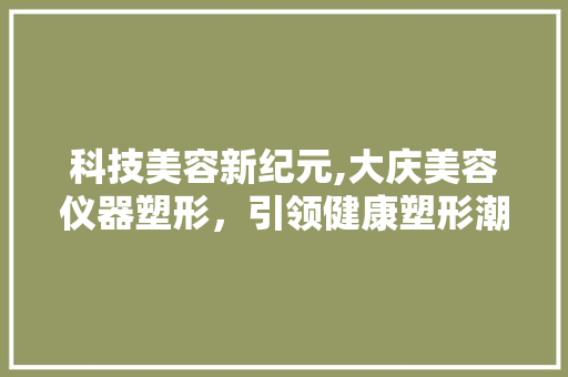 科技美容新纪元,大庆美容仪器塑形，引领健康塑形潮流 美体修身