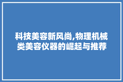 科技美容新风尚,物理机械类美容仪器的崛起与推荐
