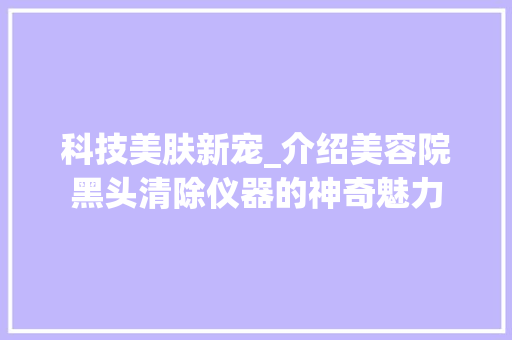 科技美肤新宠_介绍美容院黑头清除仪器的神奇魅力