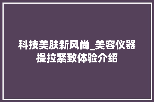 科技美肤新风尚_美容仪器提拉紧致体验介绍