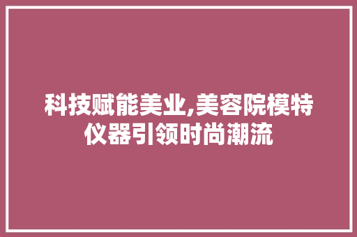 科技赋能美业,美容院模特仪器引领时尚潮流