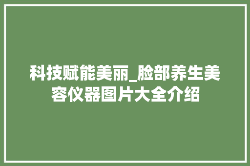 科技赋能美丽_脸部养生美容仪器图片大全介绍 婚姻情感 科技赋能美丽_脸部养生美容仪器图片大全介绍 婚姻情感