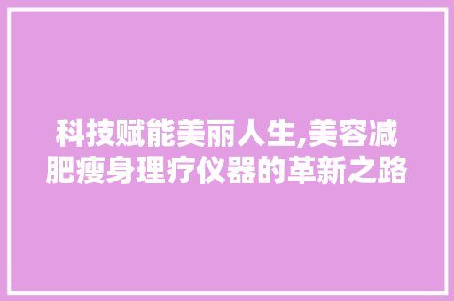 科技赋能美丽人生,美容减肥瘦身理疗仪器的革新之路 婚姻情感