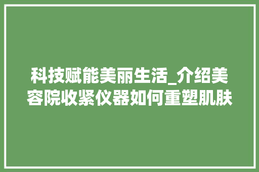 科技赋能美丽生活_介绍美容院收紧仪器如何重塑肌肤紧致度 美体修身