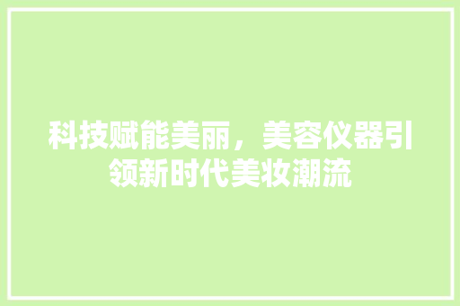 科技赋能美丽，美容仪器引领新时代美妆潮流 美体修身