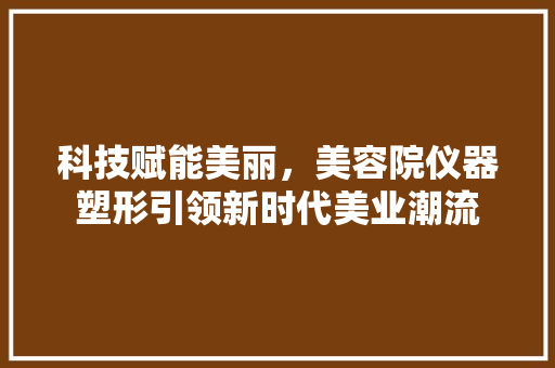 科技赋能美丽，美容院仪器塑形引领新时代美业潮流 综合便民