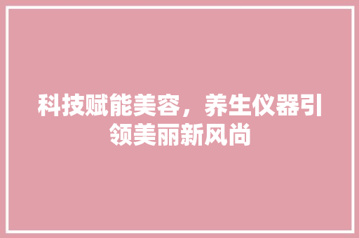科技赋能美容，养生仪器引领美丽新风尚 母婴育儿