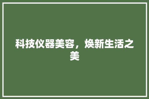 科技仪器美容，焕新生活之美 母婴育儿