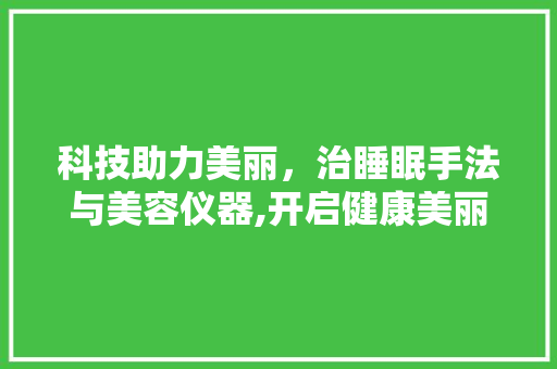 科技助力美丽，治睡眠手法与美容仪器,开启健康美丽新篇章 母婴育儿