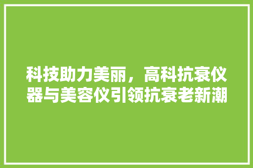 科技助力美丽，高科抗衰仪器与美容仪引领抗衰老新潮流