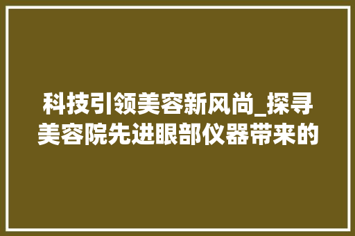 科技引领美容新风尚_探寻美容院先进眼部仪器带来的革命性变化