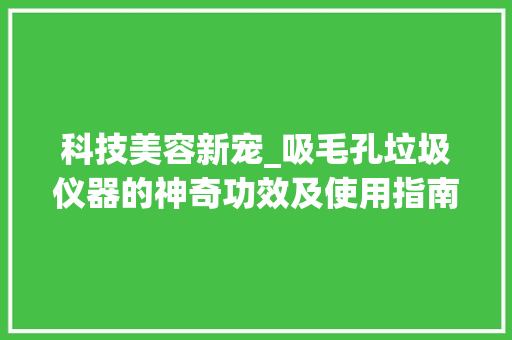 科技美容新宠_吸毛孔垃圾仪器的神奇功效及使用指南 饮食大全
