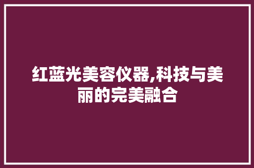 红蓝光美容仪器,科技与美丽的完美融合