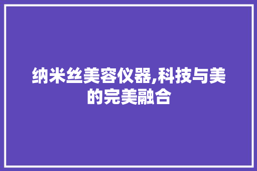纳米丝美容仪器,科技与美的完美融合
