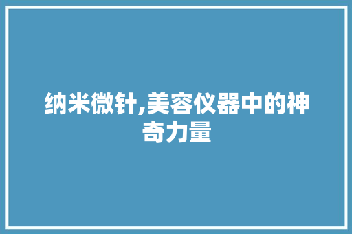 纳米微针,美容仪器中的神奇力量