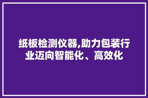 纸板检测仪器,助力包装行业迈向智能化、高效化