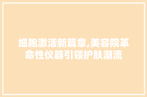 细胞激活新篇章,美容院革命性仪器引领护肤潮流