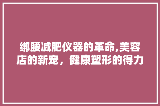 绑腰减肥仪器的革命,美容店的新宠，健康塑形的得力助手