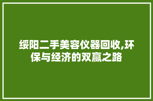 绥阳二手美容仪器回收,环保与经济的双赢之路