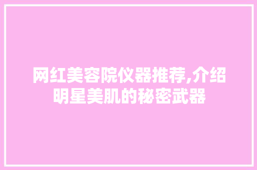 网红美容院仪器推荐,介绍明星美肌的秘密武器
