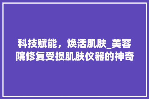 科技赋能，焕活肌肤_美容院修复受损肌肤仪器的神奇力量 饮食大全