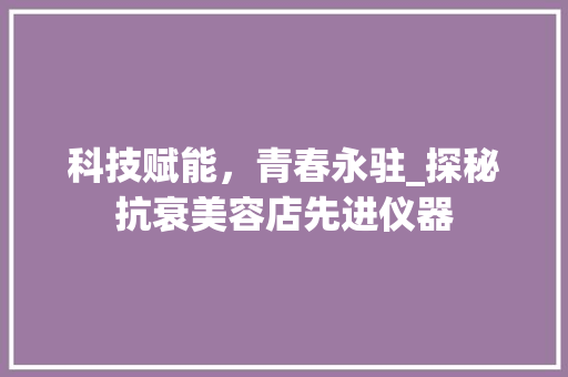 科技赋能，青春永驻_探秘抗衰美容店先进仪器