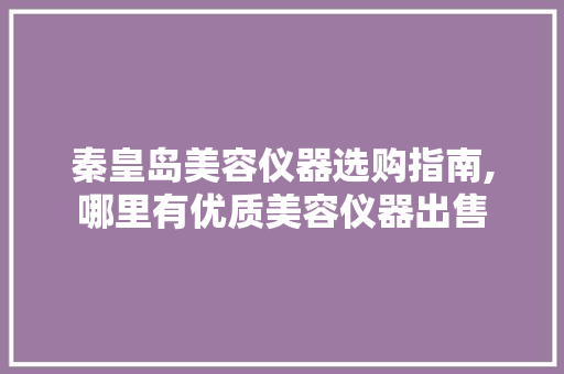秦皇岛美容仪器选购指南,哪里有优质美容仪器出售