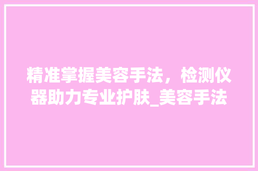 精准掌握美容手法，检测仪器助力专业护肤_美容手法视频教学详细介绍