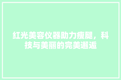 红光美容仪器助力瘦腿，科技与美丽的完美邂逅