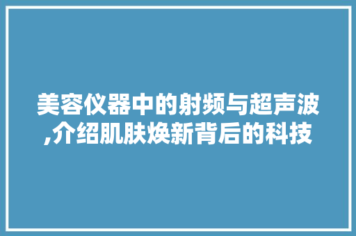 美容仪器中的射频与超声波,介绍肌肤焕新背后的科技力量