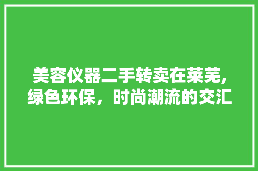 美容仪器二手转卖在莱芜,绿色环保，时尚潮流的交汇点