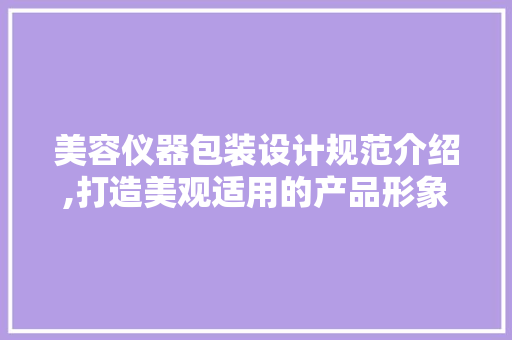 美容仪器包装设计规范介绍,打造美观适用的产品形象