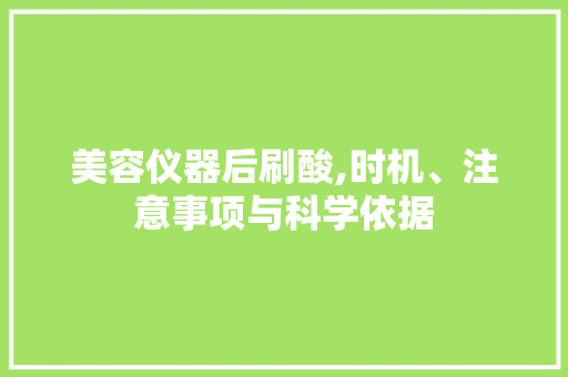 美容仪器后刷酸,时机、注意事项与科学依据