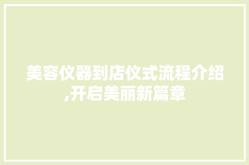 美容仪器到店仪式流程介绍,开启美丽新篇章