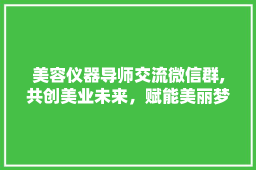 美容仪器导师交流微信群,共创美业未来，赋能美丽梦想