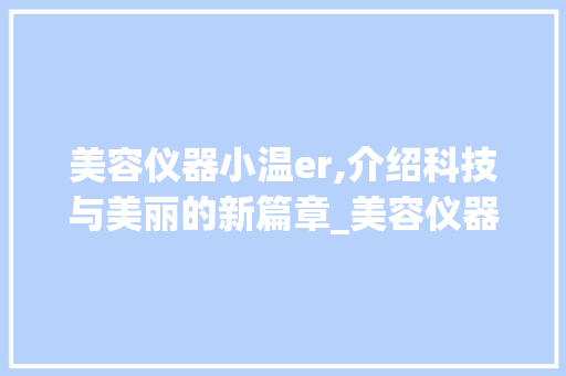 美容仪器小温er,介绍科技与美丽的新篇章_美容仪器在肌肤呵护中的应用与未来趋势